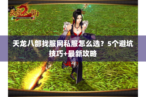 天龙八部找服网私服怎么选?5个避坑技巧+最新攻略 天龙八部找服网私服怎么选?5个避坑技巧+最新攻略