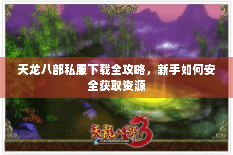天龙八部私服下载全攻略，新手如何安全获取资源