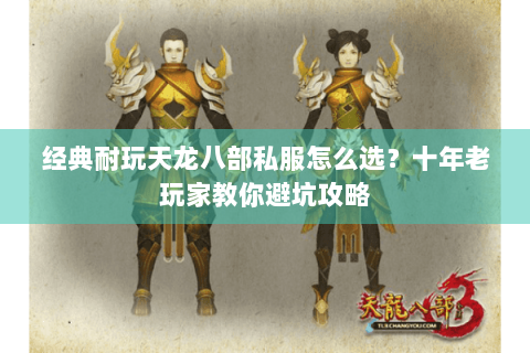 经典耐玩天龙八部私服怎么选？十年老玩家教你避坑攻略