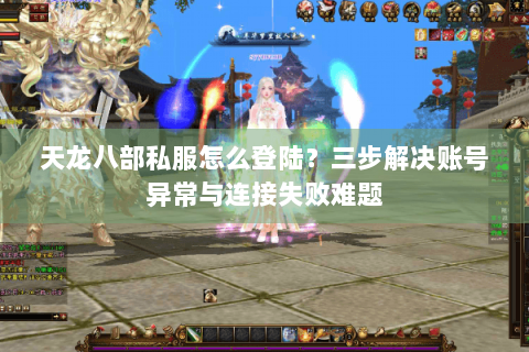 天龙八部私服怎么登陆?三步解决账号异常与连接失败难题 天龙八部私服怎么登陆?三步解决账号异常与连接失败难题