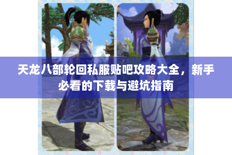 天龙八部轮回私服贴吧攻略大全,新手必看的下载与避坑指南 天龙八部轮回私服贴吧攻略大全,新手必看的下载与避坑指南