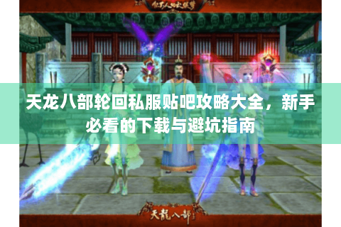 天龙八部轮回私服贴吧攻略大全,新手必看的下载与避坑指南 天龙八部轮回私服贴吧攻略大全,新手必看的下载与避坑指南