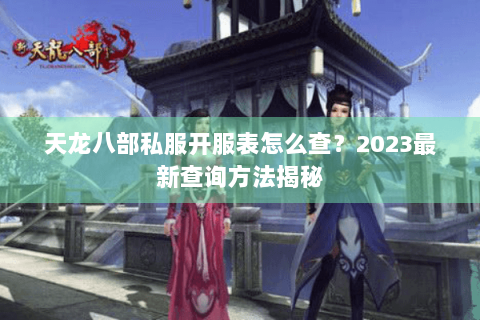 天龙八部私服开服表怎么查？2023最新查询方法揭秘