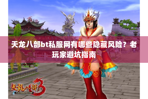 天龙八部bt私服网有哪些隐藏风险？老玩家避坑指南