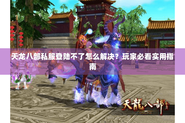 天龙八部私服登陆不了怎么解决?玩家必看实用指南 天龙八部私服登陆不了怎么解决?玩家必看实用指南