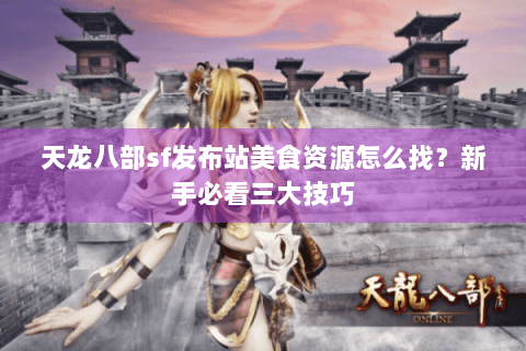 天龙八部sf发布站美食资源怎么找？新手必看三大技巧