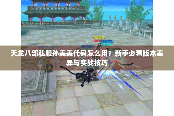 天龙八部私服孙美美代码怎么用?新手必看版本差异与实战技巧 天龙八部私服孙美美代码怎么用?新手必看版本差异与实战技巧