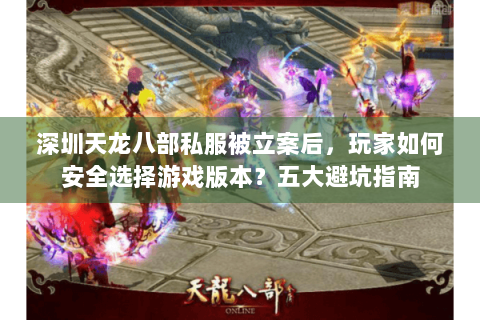 深圳天龙八部私服被立案后,玩家如何安全选择游戏版本?五大避坑指南 深圳天龙八部私服被立案后,玩家如何安全选择游戏版本?五大避坑指南