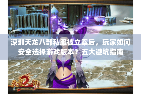 深圳天龙八部私服被立案后,玩家如何安全选择游戏版本?五大避坑指南 深圳天龙八部私服被立案后,玩家如何安全选择游戏版本?五大避坑指南