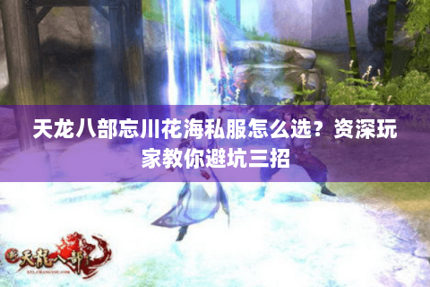 天龙八部忘川花海私服怎么选?资深玩家教你避坑三招 天龙八部忘川花海私服怎么选?资深玩家教你避坑三招