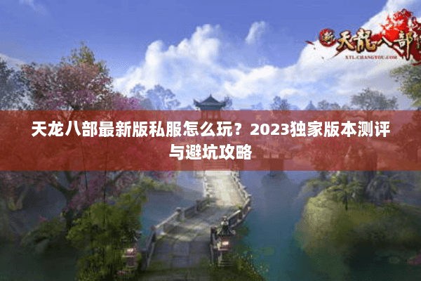 天龙八部最新版私服怎么玩?2023独家版本测评与避坑攻略 天龙八部最新版私服怎么玩?2023独家版本测评与避坑攻略