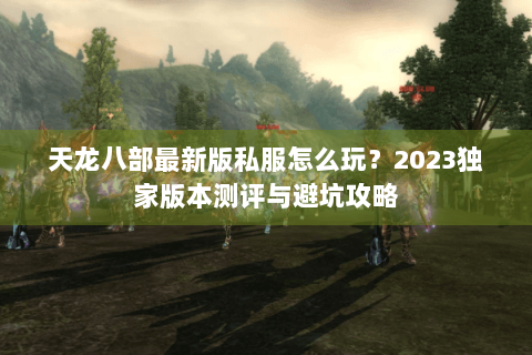 天龙八部最新版私服怎么玩?2023独家版本测评与避坑攻略 天龙八部最新版私服怎么玩?2023独家版本测评与避坑攻略