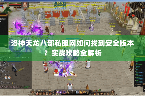 洛神天龙八部私服网如何找到安全版本?实战攻略全解析 洛神天龙八部私服网如何找到安全版本?实战攻略全解析