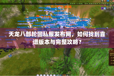 天龙八部轮回私服发布网，如何找到靠谱版本与完整攻略？