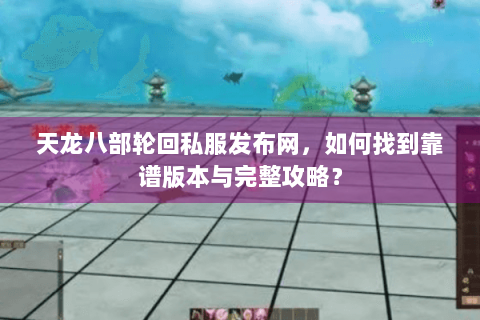 天龙八部轮回私服发布网，如何找到靠谱版本与完整攻略？