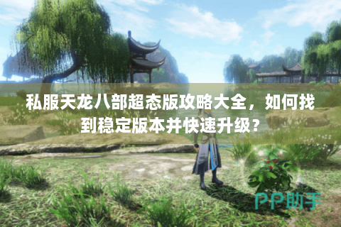 私服天龙八部超态版攻略大全,如何找到稳定版本并快速升级? 私服天龙八部超态版攻略大全,如何找到稳定版本并快速升级?