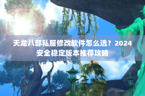 天龙八部私服修改软件怎么选？2024安全稳定版本推荐攻略