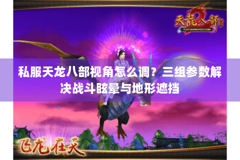 私服天龙八部视角怎么调?三组参数解决战斗眩晕与地形遮挡 私服天龙八部视角怎么调?三组参数解决战斗眩晕与地形遮挡