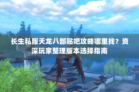 长生私服天龙八部贴吧攻略哪里找?资深玩家整理版本选择指南 长生私服天龙八部贴吧攻略哪里找?资深玩家整理版本选择指南