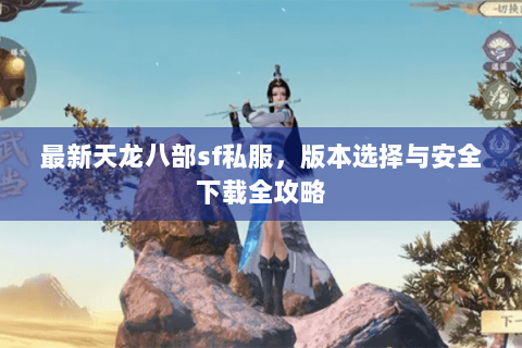 最新天龙八部sf私服,版本选择与安全下载全攻略 最新天龙八部sf私服,版本选择与安全下载全攻略