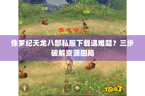 侏罗纪天龙八部私服下载遇难题?三步破解资源困局 侏罗纪天龙八部私服下载遇难题?三步破解资源困局