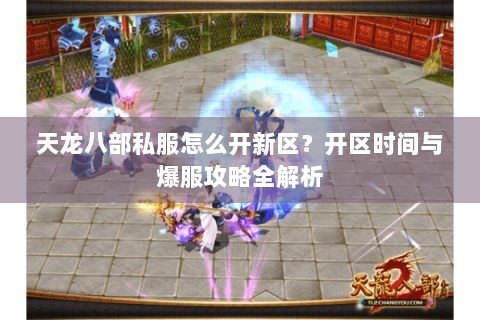 天龙八部私服怎么开新区?开区时间与爆服攻略全解析 天龙八部私服怎么开新区?开区时间与爆服攻略全解析