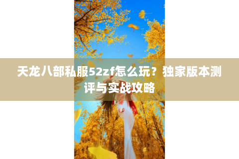 天龙八部私服52zf怎么玩?独家版本测评与实战攻略 天龙八部私服52zf怎么玩?独家版本测评与实战攻略