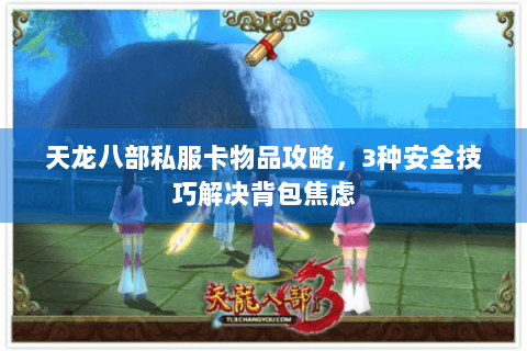 天龙八部私服卡物品攻略,3种安全技巧解决背包焦虑 天龙八部私服卡物品攻略,3种安全技巧解决背包焦虑