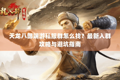 天龙八部端游私服群怎么找？最新入群攻略与避坑指南