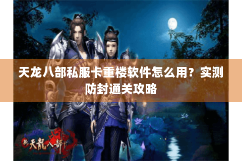 天龙八部私服卡重楼软件怎么用?实测防封通关攻略 天龙八部私服卡重楼软件怎么用?实测防封通关攻略