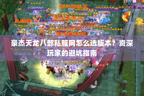 豪杰天龙八部私服网怎么选版本？资深玩家的避坑指南