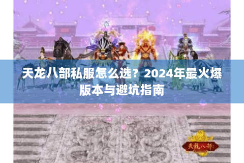 天龙八部私服怎么选？2024年最火爆版本与避坑指南