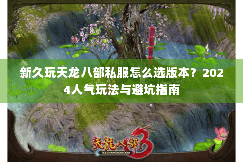 新久玩天龙八部私服怎么选版本?2024人气玩法与避坑指南 新久玩天龙八部私服怎么选版本?2024人气玩法与避坑指南