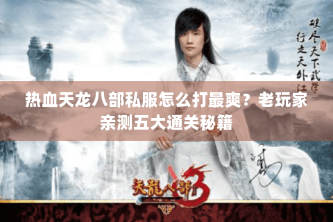 热血天龙八部私服怎么打最爽?老玩家亲测五大通关秘籍 热血天龙八部私服怎么打最爽?老玩家亲测五大通关秘籍
