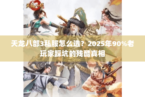 天龙八部3私服怎么选？2025年90%老玩家踩坑的残酷真相