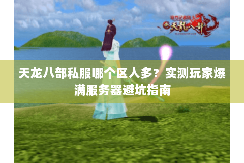 天龙八部私服哪个区人多？实测玩家爆满服务器避坑指南