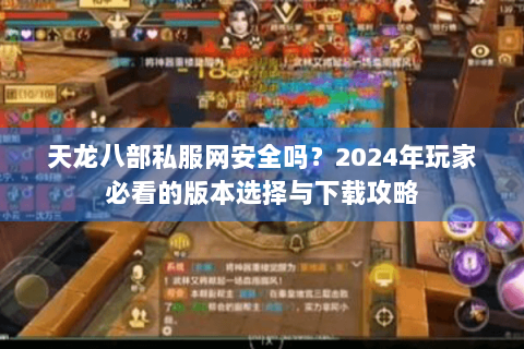 天龙八部私服网安全吗?2024年玩家必看的版本选择与下载攻略 天龙八部私服网安全吗?2024年玩家必看的版本选择与下载攻略