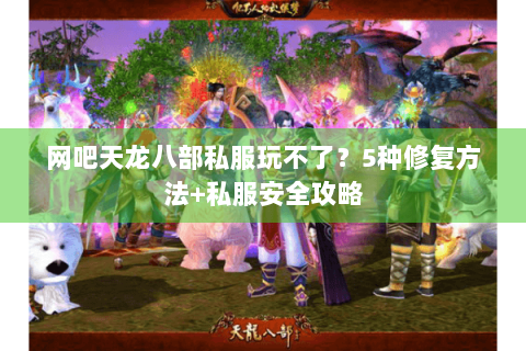 网吧天龙八部私服玩不了?5种修复方法+私服安全攻略 网吧天龙八部私服玩不了?5种修复方法+私服安全攻略