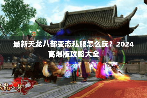 最新天龙八部变态私服怎么玩？2024高爆版攻略大全