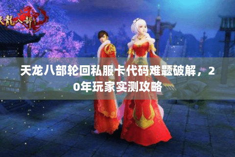 天龙八部轮回私服卡代码难题破解,20年玩家实测攻略 天龙八部轮回私服卡代码难题破解,20年玩家实测攻略