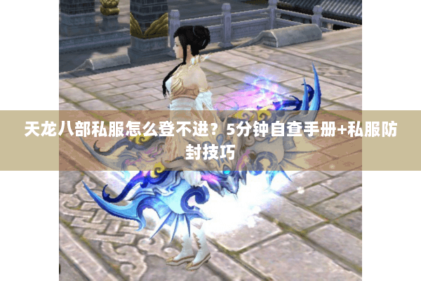 天龙八部私服怎么登不进？5分钟自查手册+私服防封技巧