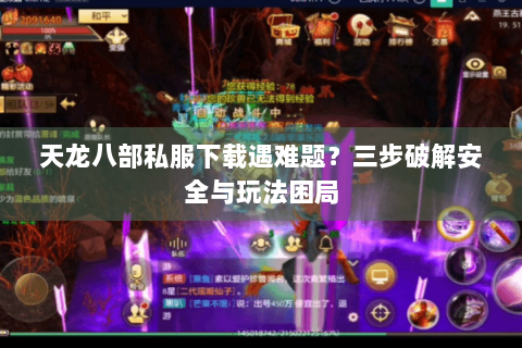 天龙八部私服下载遇难题？三步破解安全与玩法困局