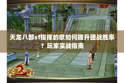 天龙八部sf指挥的歌如何提升团战胜率？玩家实战指南