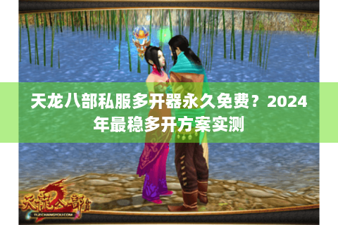 天龙八部私服多开器永久免费?2024年最稳多开方案实测 天龙八部私服多开器永久免费?2024年最稳多开方案实测
