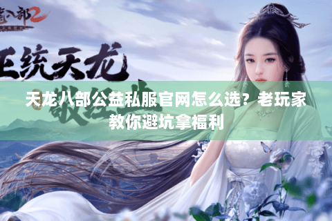 天龙八部公益私服官网怎么选？老玩家教你避坑拿福利