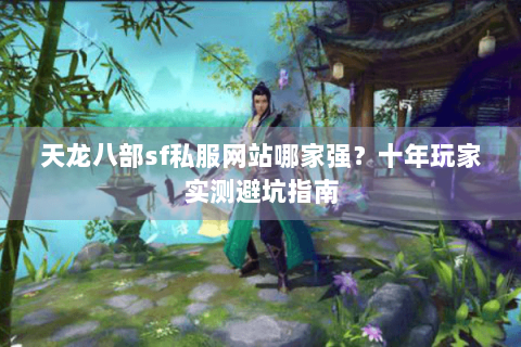 天龙八部sf私服网站哪家强?十年玩家实测避坑指南 天龙八部sf私服网站哪家强?十年玩家实测避坑指南