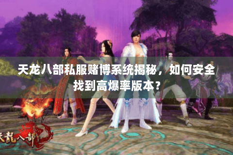 天龙八部私服赌博系统揭秘,如何安全找到高爆率版本? 天龙八部私服赌博系统揭秘,如何安全找到高爆率版本?