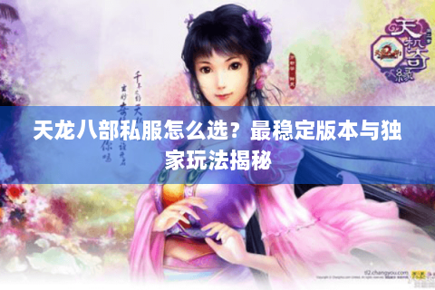 天龙八部私服怎么选？最稳定版本与独家玩法揭秘