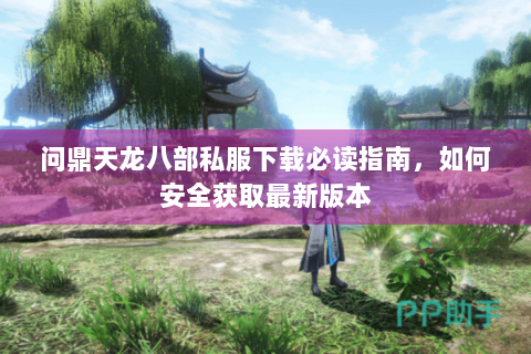 问鼎天龙八部私服下载必读指南,如何安全获取最新版本 问鼎天龙八部私服下载必读指南,如何安全获取最新版本