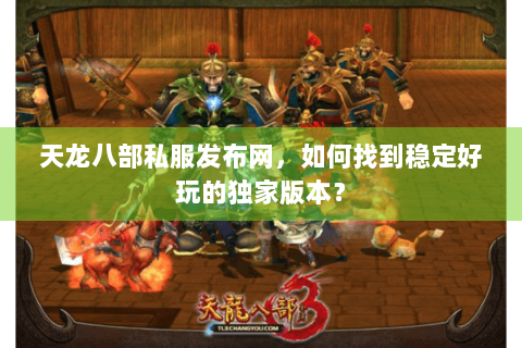 天龙八部私服发布网，如何找到稳定好玩的独家版本？